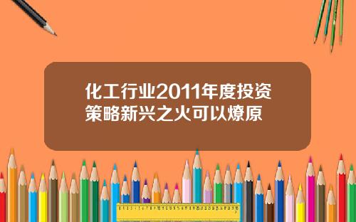 化工行业2011年度投资策略新兴之火可以燎原