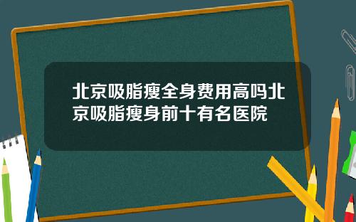 北京吸脂瘦全身费用高吗北京吸脂瘦身前十有名医院
