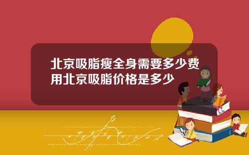 北京吸脂瘦全身需要多少费用北京吸脂价格是多少