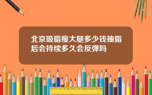 北京吸脂瘦大腿多少钱抽脂后会持续多久会反弹吗