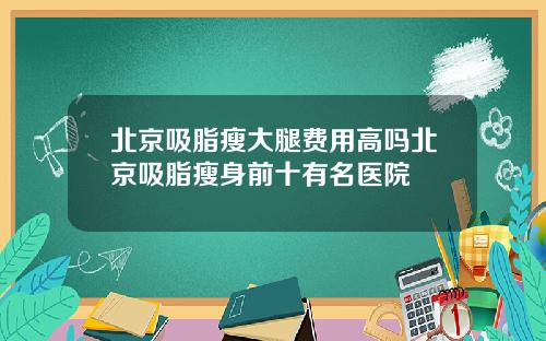 北京吸脂瘦大腿费用高吗北京吸脂瘦身前十有名医院