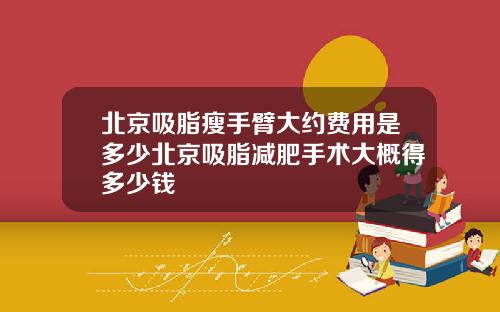 北京吸脂瘦手臂大约费用是多少北京吸脂减肥手术大概得多少钱