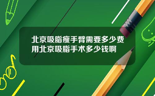 北京吸脂瘦手臂需要多少费用北京吸脂手术多少钱啊