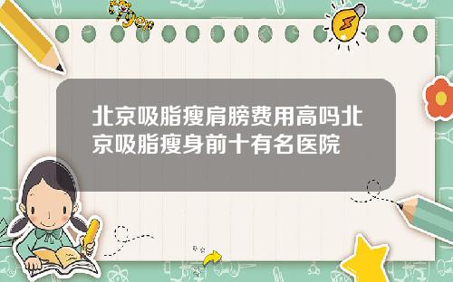 北京吸脂瘦肩膀费用高吗北京吸脂瘦身前十有名医院