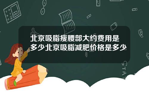 北京吸脂瘦腰部大约费用是多少北京吸脂减肥价格是多少