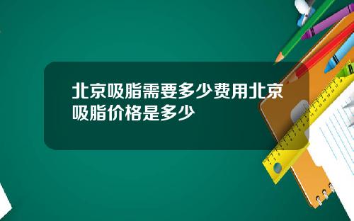 北京吸脂需要多少费用北京吸脂价格是多少