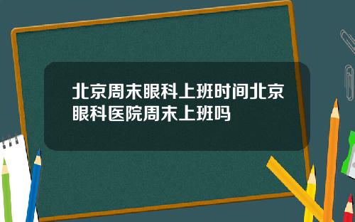 北京周末眼科上班时间北京眼科医院周末上班吗