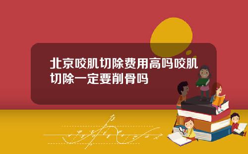 北京咬肌切除费用高吗咬肌切除一定要削骨吗