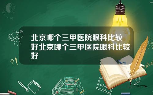 北京哪个三甲医院眼科比较好北京哪个三甲医院眼科比较好