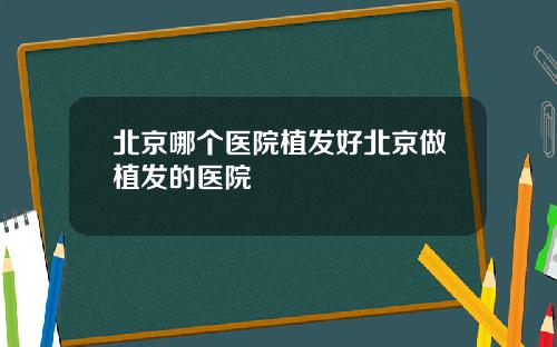 北京哪个医院植发好北京做植发的医院