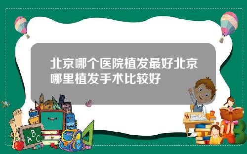 北京哪个医院植发最好北京哪里植发手术比较好