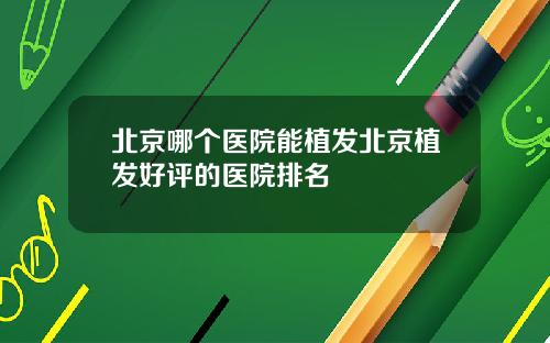 北京哪个医院能植发北京植发好评的医院排名