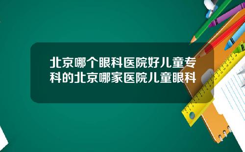 北京哪个眼科医院好儿童专科的北京哪家医院儿童眼科