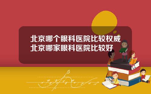 北京哪个眼科医院比较权威北京哪家眼科医院比较好