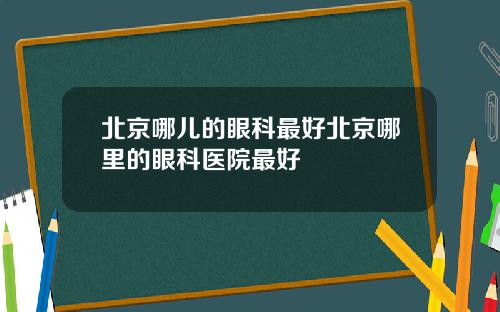 北京哪儿的眼科最好北京哪里的眼科医院最好