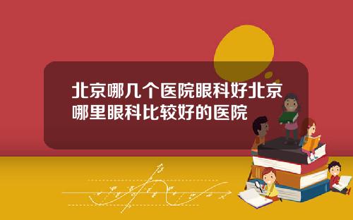 北京哪几个医院眼科好北京哪里眼科比较好的医院