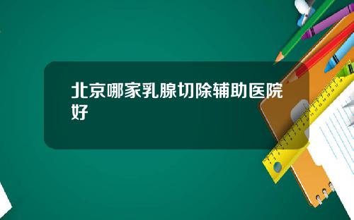 北京哪家乳腺切除辅助医院好
