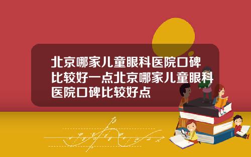 北京哪家儿童眼科医院口碑比较好一点北京哪家儿童眼科医院口碑比较好点
