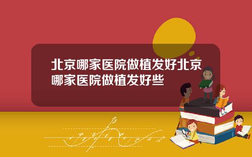 北京哪家医院做植发好北京哪家医院做植发好些