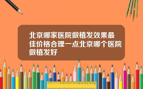 北京哪家医院做植发效果最佳价格合理一点北京哪个医院做植发好