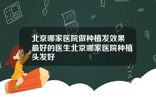 北京哪家医院做种植发效果最好的医生北京哪家医院种植头发好