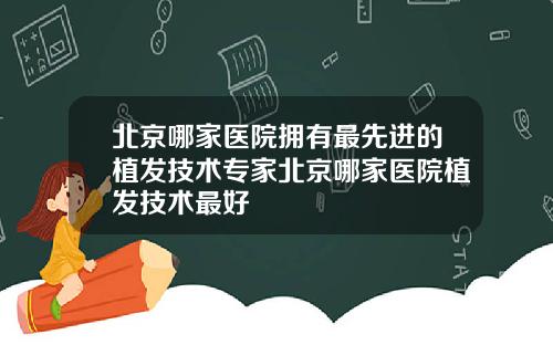 北京哪家医院拥有最先进的植发技术专家北京哪家医院植发技术最好