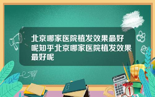 北京哪家医院植发效果最好呢知乎北京哪家医院植发效果最好呢