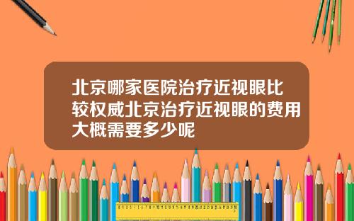 北京哪家医院治疗近视眼比较权威北京治疗近视眼的费用大概需要多少呢