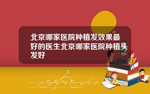 北京哪家医院种植发效果最好的医生北京哪家医院种植头发好
