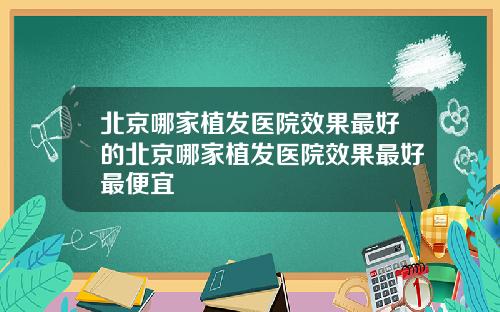 北京哪家植发医院效果最好的北京哪家植发医院效果最好最便宜