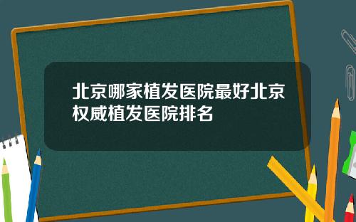 北京哪家植发医院最好北京权威植发医院排名