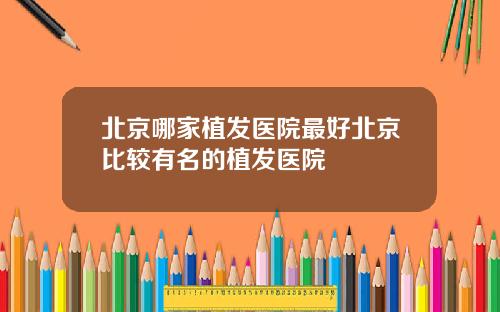 北京哪家植发医院最好北京比较有名的植发医院