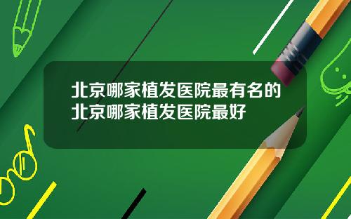 北京哪家植发医院最有名的北京哪家植发医院最好