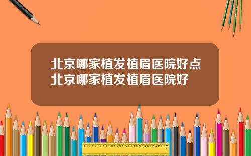 北京哪家植发植眉医院好点北京哪家植发植眉医院好
