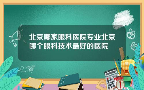 北京哪家眼科医院专业北京哪个眼科技术最好的医院