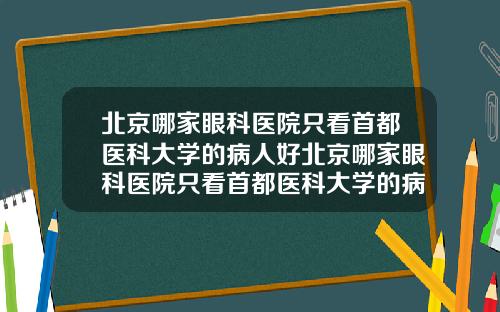 北京哪家眼科医院只看首都医科大学的病人好北京哪家眼科医院只看首都医科大学的病人