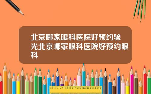 北京哪家眼科医院好预约验光北京哪家眼科医院好预约眼科