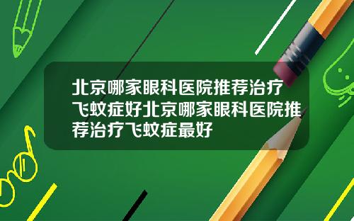 北京哪家眼科医院推荐治疗飞蚊症好北京哪家眼科医院推荐治疗飞蚊症最好