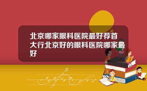 北京哪家眼科医院最好荐首大行北京好的眼科医院哪家最好