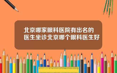 北京哪家眼科医院有出名的医生坐诊北京哪个眼科医生好