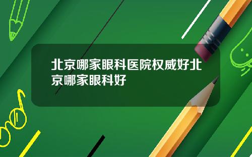 北京哪家眼科医院权威好北京哪家眼科好