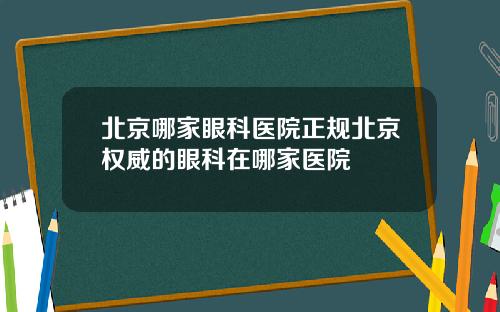 北京哪家眼科医院正规北京权威的眼科在哪家医院
