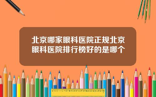 北京哪家眼科医院正规北京眼科医院排行榜好的是哪个