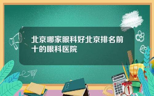 北京哪家眼科好北京排名前十的眼科医院