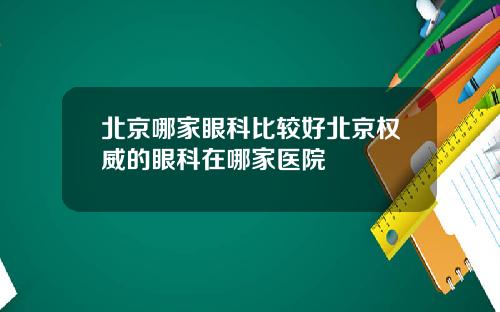 北京哪家眼科比较好北京权威的眼科在哪家医院