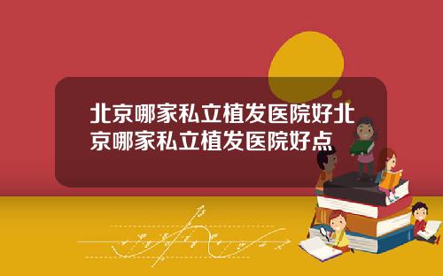 北京哪家私立植发医院好北京哪家私立植发医院好点