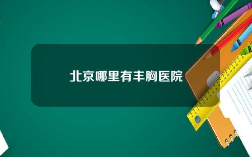 北京哪里有丰胸医院