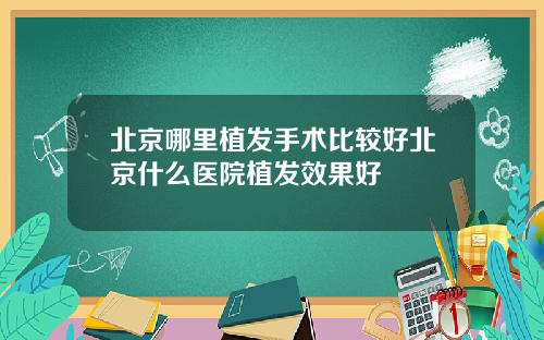 北京哪里植发手术比较好北京什么医院植发效果好