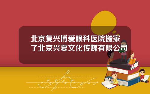 北京复兴博爱眼科医院搬家了北京兴夏文化传媒有限公司