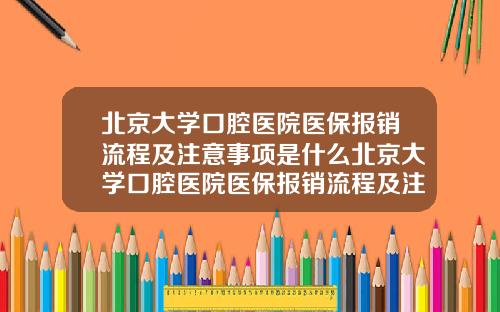 北京大学口腔医院医保报销流程及注意事项是什么北京大学口腔医院医保报销流程及注意事项表